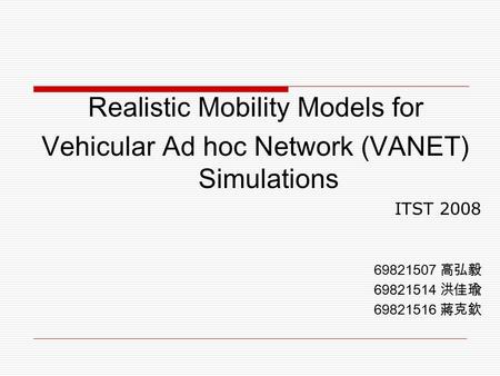 Realistic Mobility Models for Vehicular Ad hoc Network (VANET) Simulations ITST 2008 69821507 高弘毅 69821514 洪佳瑜 69821516 蔣克欽.