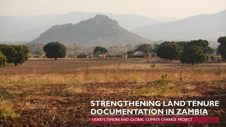 STRENGTHENING LAND TENURE DOCUMENTATION IN ZAMBIA USAID’S TENURE AND GLOBAL CLIMATE CHANGE PROJECT.