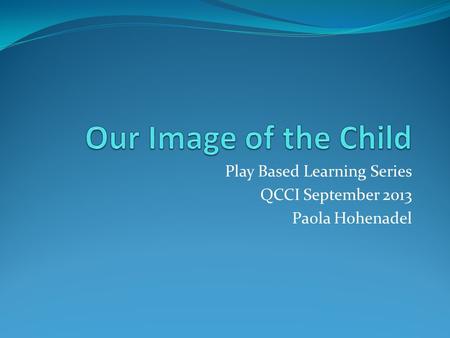 Play Based Learning Series QCCI September 2013 Paola Hohenadel.