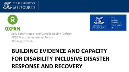 BUILDING EVIDENCE AND CAPACITY FOR DISABILITY INCLUSIVE DISASTER RESPONSE AND RECOVERY Sally Baker (Nossal) and Danielle Roubin (Oxfam) ADDC Practitioner.