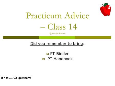 Practicum Advice – Class Barnett Did you remember to bring:  PT Binder  PT Handbook If not …. Go get them!