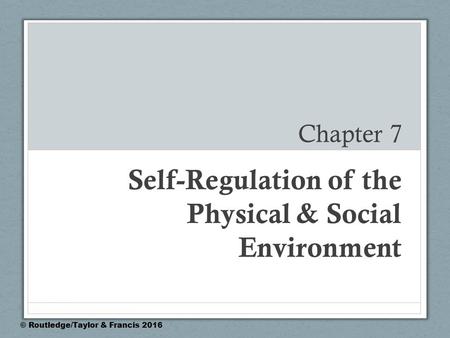 Chapter 7 Self-Regulation of the Physical & Social Environment © Routledge/Taylor & Francis 2016.