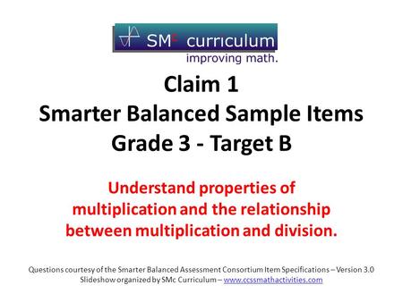 Claim 1 Smarter Balanced Sample Items Grade 3 - Target B Understand properties of multiplication and the relationship between multiplication and division.