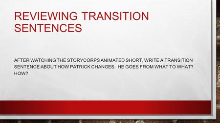 REVIEWING TRANSITION SENTENCES AFTER WATCHING THE STORYCORPS ANIMATED SHORT, WRITE A TRANSITION SENTENCE ABOUT HOW PATRICK CHANGES. HE GOES FROM WHAT TO.