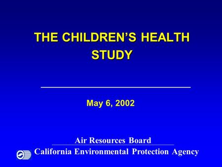 THE CHILDREN’S HEALTH STUDY May 6, 2002 Air Resources Board California Environmental Protection Agency.