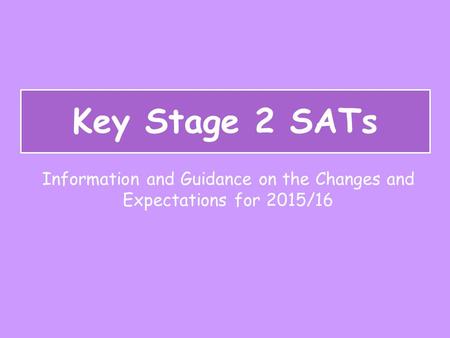 Key Stage 2 SATs Information and Guidance on the Changes and Expectations for 2015/16.