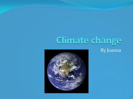 Climate change By Joanna. Introduction Climate change (otherwise known as global warming) is when the earth is heated up by greenhouse gasses.