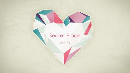 Luke 11:1-5 Secret Place. Did you have a secret place? A Fort? A treehouse? Secret Place.