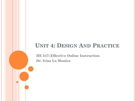 U NIT 4: D ESIGN A ND P RACTICE HE 547: Effective Online Instruction Dr. Gina La Monica.