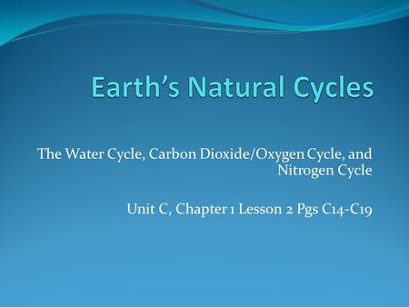 The Water Cycle, Carbon Dioxide/Oxygen Cycle, and Nitrogen Cycle Unit C, Chapter 1 Lesson 2 Pgs C14-C19.