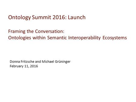 Ontology Summit 2016: Launch Framing the Conversation: Ontologies within Semantic Interoperability Ecosystems Donna Fritzsche and Michael Grüninger February.