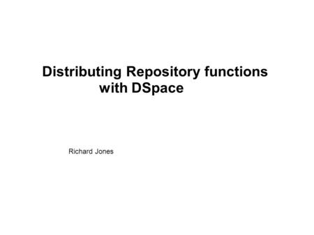 Distributing Repository functions with DSpace Richard Jones.