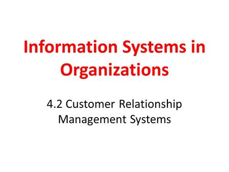 Information Systems in Organizations 4.2 Customer Relationship Management Systems.