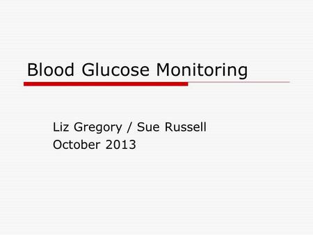 Blood Glucose Monitoring Liz Gregory / Sue Russell October 2013.