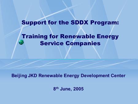 Support for the SDDX Program: Training for Renewable Energy Service Companies Beijing JKD Renewable Energy Development Center 8 th June, 2005.