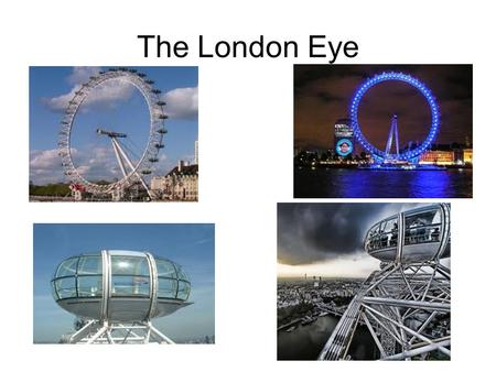 The London Eye. Facts about the London Eye It’s the fourth tallest structure in England It took seven years and work of expert builders from five countries.