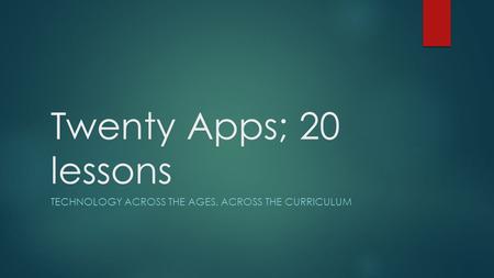 Twenty Apps; 20 lessons TECHNOLOGY ACROSS THE AGES, ACROSS THE CURRICULUM.