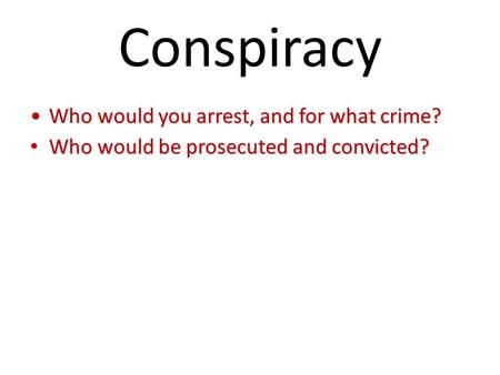 Conspiracy Who would you arrest, and for what crime?Who would you arrest, and for what crime? Who would be prosecuted and convicted? Who would be prosecuted.