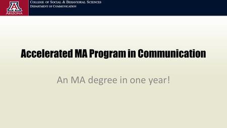 C OLLEGE OF S OCIAL & B EHAVIORAL S CIENCES D EPARTMENT OF C OMMUNICATION Accelerated MA Program in Communication An MA degree in one year!