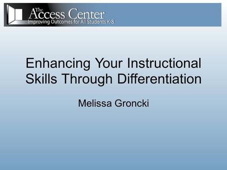 Enhancing Your Instructional Skills Through Differentiation Melissa Groncki.