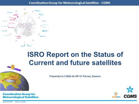 CGMS-44-ISRO 05-10 June 2016 Coordination Group for Meteorological Satellites - CGMS ISRO Report on the Status of Current and future satellites Presented.