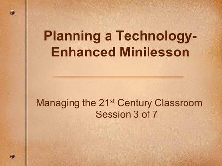 Managing the 21 st Century Classroom Session 3 of 7 Planning a Technology- Enhanced Minilesson.