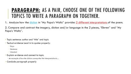 PARAGRAPH: AS A PAIR, CHOOSE ONE OF THE FOLLOWING TOPICS TO WRITE A PARAGRAPH ON TOGETHER. 1. Analyze how the diction in “My Papa’s Waltz” provides 2 different.