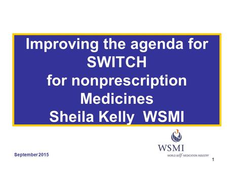 1 Improving the agenda for SWITCH for nonprescription Medicines Sheila Kelly WSMI September 2015.