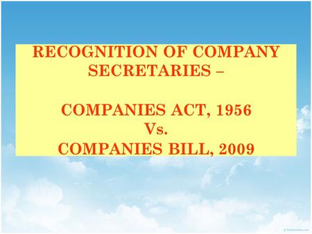 RECOGNITION OF COMPANY SECRETARIES – COMPANIES ACT, 1956 Vs. COMPANIES BILL, 2009.