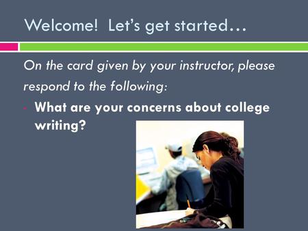 Welcome! Let’s get started… On the card given by your instructor, please respond to the following: What are your concerns about college writing?