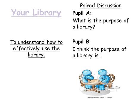 Your Library To understand how to effectively use the library. Paired Discussion Pupil A: What is the purpose of a library? Pupil B: I think the purpose.