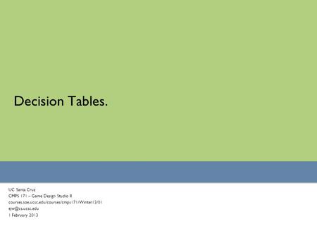 Decision Tables. UC Santa Cruz CMPS 171 – Game Design Studio II courses.soe.ucsc.edu/courses/cmps171/Winter13/01 1 February 2013.