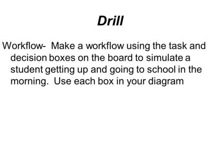 Drill Workflow- Make a workflow using the task and decision boxes on the board to simulate a student getting up and going to school in the morning. Use.