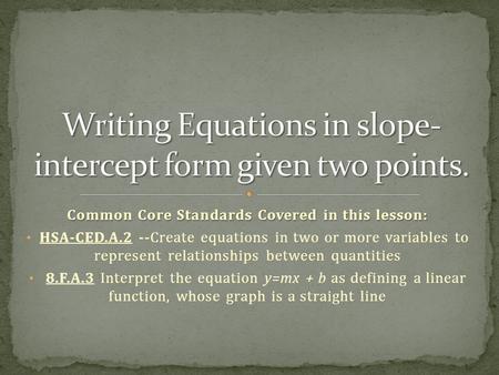 Common Core Standards Covered in this lesson: HSA-CED.A.2 --Create equations in two or more variables to represent relationships between quantities 8.F.A.3.