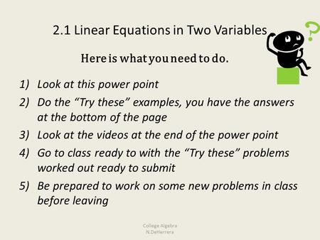 2.1 Linear Equations in Two Variables 1)Look at this power point 2)Do the “Try these” examples, you have the answers at the bottom of the page 3)Look at.