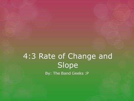 4:3 Rate of Change and Slope By: The Band Geeks :P.