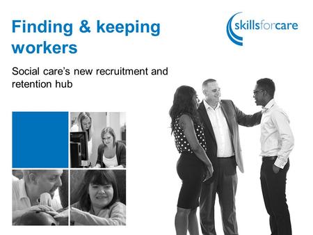 Finding & keeping workers Social care’s new recruitment and retention hub.