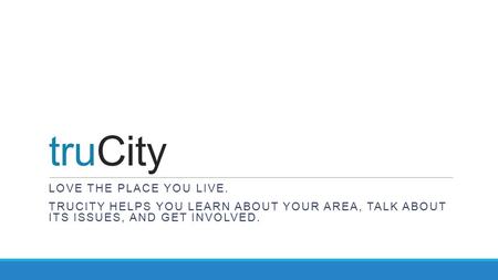 TruCity LOVE THE PLACE YOU LIVE. TRUCITY HELPS YOU LEARN ABOUT YOUR AREA, TALK ABOUT ITS ISSUES, AND GET INVOLVED.