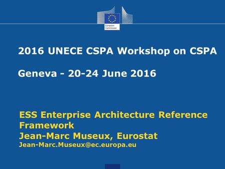 ESS Enterprise Architecture Reference Framework Jean-Marc Museux, Eurostat 2016 UNECE CSPA Workshop on CSPA Geneva - 20-24.