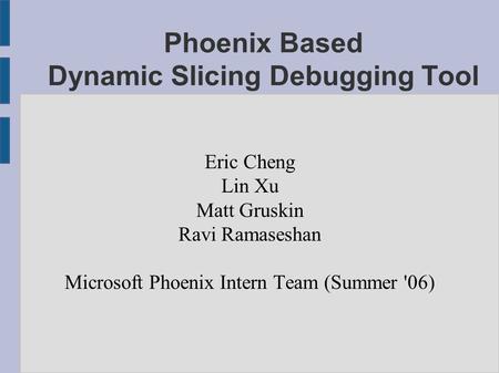 Phoenix Based Dynamic Slicing Debugging Tool Eric Cheng Lin Xu Matt Gruskin Ravi Ramaseshan Microsoft Phoenix Intern Team (Summer '06)