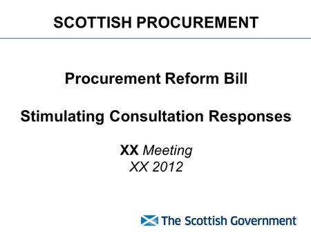 SCOTTISH PROCUREMENT Procurement Reform Bill Stimulating Consultation Responses XX Meeting XX 2012.