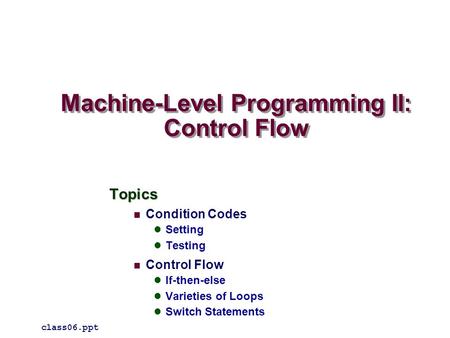 Machine-Level Programming II: Control Flow Topics Condition Codes Setting Testing Control Flow If-then-else Varieties of Loops Switch Statements class06.ppt.