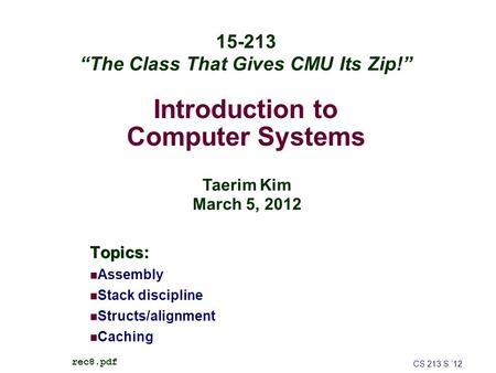 Introduction to Computer Systems Topics: Assembly Stack discipline Structs/alignment Caching CS 213 S ’12 rec8.pdf 15-213 “The Class That Gives CMU Its.