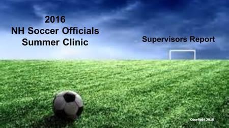 Supervisors Report 2016 NH Soccer Officials Summer Clinic CopyRight 2016.