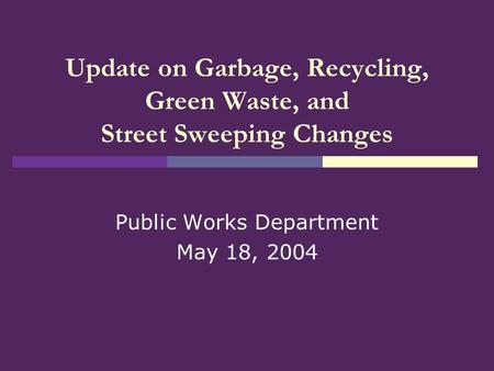 Update on Garbage, Recycling, Green Waste, and Street Sweeping Changes Public Works Department May 18, 2004.