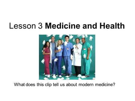 Lesson 3 Medicine and Health What does this clip tell us about modern medicine?