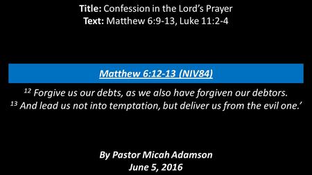 Title: Confession in the Lord’s Prayer Text: Matthew 6:9-13, Luke 11:2-4 12 Forgive us our debts, as we also have forgiven our debtors. 13 And lead us.