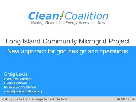 Making Clean Local Energy Accessible Now 10 June 2016 Long Island Community Microgrid Project New approach for grid design and operations Craig Lewis Executive.