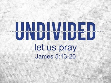 Let us pray James 5:13-20. Pray and Praise “Don't pray for the persecution to stop! We shouldn't pray for a lighter load to carry, but a stronger back.