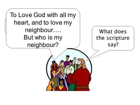 Rabbi, how can I get eternal life? What does the scripture say? To Love God with all my heart, and to love my neighbour…. But who is my neighbour?